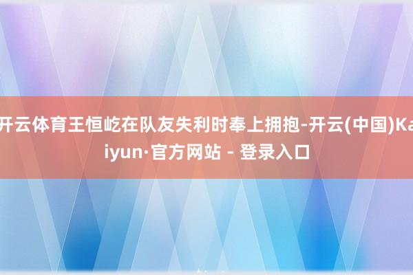 开云体育王恒屹在队友失利时奉上拥抱-开云(中国)Kaiyun·官方网站 - 登录入口