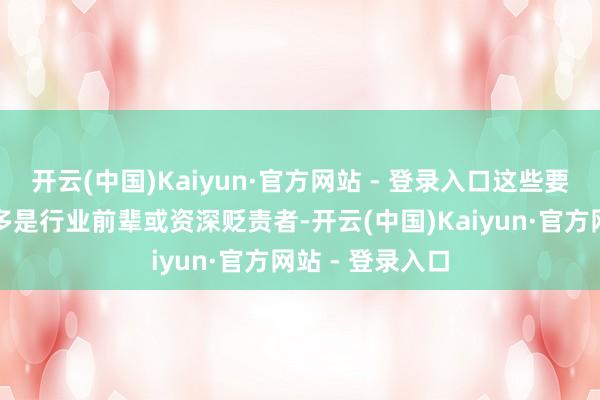 开云(中国)Kaiyun·官方网站 - 登录入口这些要津东说念主物多是行业前辈或资深贬责者-开云(中国)Kaiyun·官方网站 - 登录入口