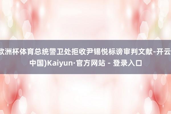 欧洲杯体育总统警卫处拒收尹锡悦标谤审判文献-开云(中国)Kaiyun·官方网站 - 登录入口