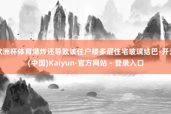 欧洲杯体育爆炸还导致该住户楼多层住宅玻璃结巴-开云(中国)Kaiyun·官方网站 - 登录入口