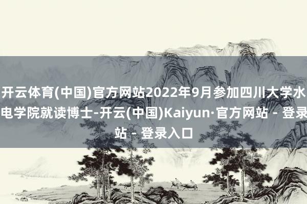 开云体育(中国)官方网站2022年9月参加四川大学水利水电学院就读博士-开云(中国)Kaiyun·官方网站 - 登录入口