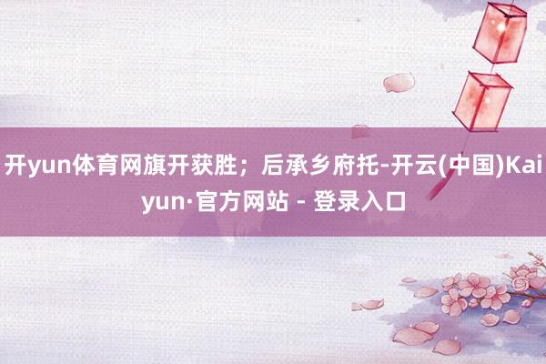 开yun体育网旗开获胜；后承乡府托-开云(中国)Kaiyun·官方网站 - 登录入口