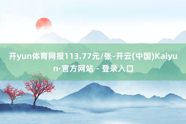 开yun体育网报113.77元/张-开云(中国)Kaiyun·官方网站 - 登录入口