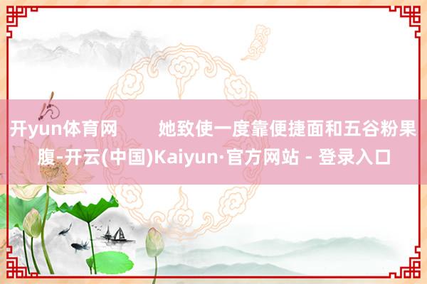 开yun体育网        她致使一度靠便捷面和五谷粉果腹-开云(中国)Kaiyun·官方网站 - 登录入口