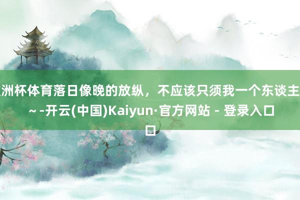 欧洲杯体育落日像晚的放纵,不应该只须我一个东谈主看~-开云(中国)Kaiyun·官方网站 - 登录入口
