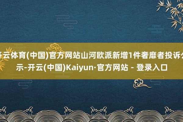 开云体育(中国)官方网站山河欧派新增1件奢靡者投诉公示-开云(中国)Kaiyun·官方网站 - 登录入口
