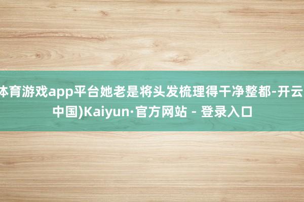 体育游戏app平台她老是将头发梳理得干净整都-开云(中国)Kaiyun·官方网站 - 登录入口