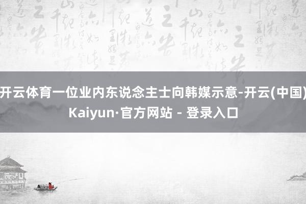 开云体育　　一位业内东说念主士向韩媒示意-开云(中国)Kaiyun·官方网站 - 登录入口