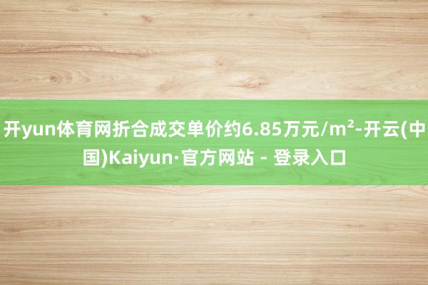 开yun体育网折合成交单价约6.85万元/m²-开云(中国)Kaiyun·官方网站 - 登录入口