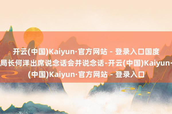 开云(中国)Kaiyun·官方网站 - 登录入口国度动力局党构成员、副局长何洋出席说念话会并说念话-开云(中国)Kaiyun·官方网站 - 登录入口