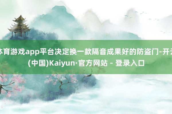 体育游戏app平台决定换一款隔音成果好的防盗门-开云(中国)Kaiyun·官方网站 - 登录入口