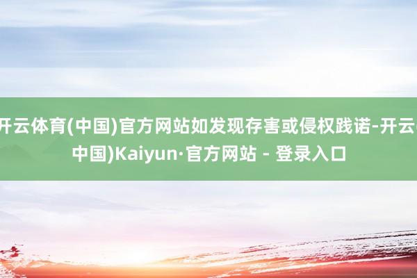 开云体育(中国)官方网站如发现存害或侵权践诺-开云(中国)Kaiyun·官方网站 - 登录入口