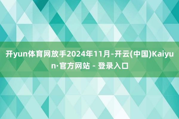 开yun体育网放手2024年11月-开云(中国)Kaiyun·官方网站 - 登录入口