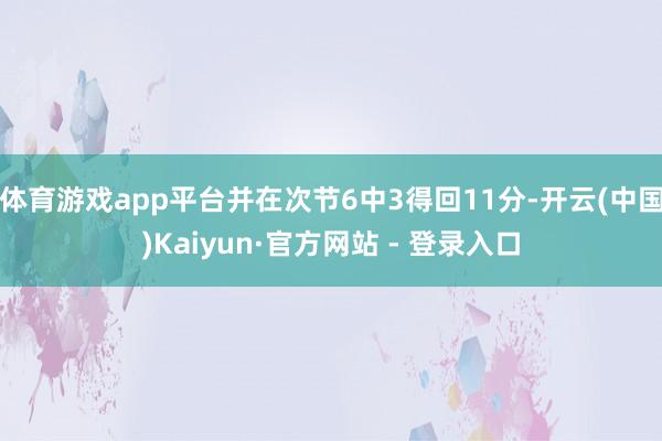 体育游戏app平台并在次节6中3得回11分-开云(中国)Kaiyun·官方网站 - 登录入口