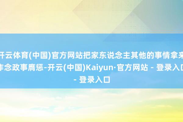 开云体育(中国)官方网站把家东说念主其他的事情拿来作念政事膺惩-开云(中国)Kaiyun·官方网站 - 登录入口