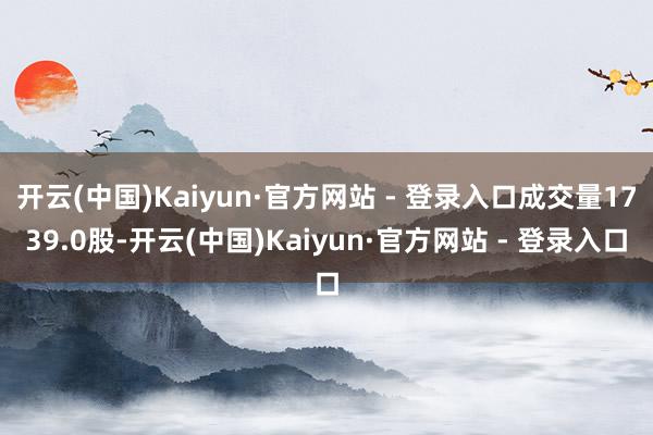 开云(中国)Kaiyun·官方网站 - 登录入口成交量1739.0股-开云(中国)Kaiyun·官方网站 - 登录入口