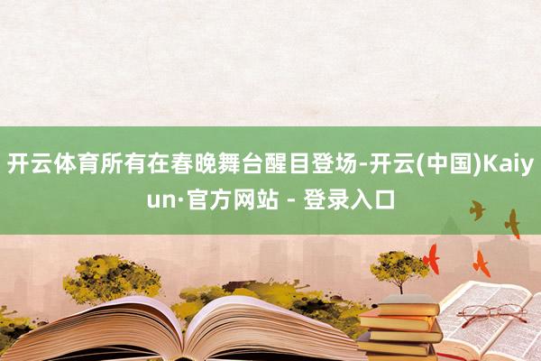 开云体育所有在春晚舞台醒目登场-开云(中国)Kaiyun·官方网站 - 登录入口