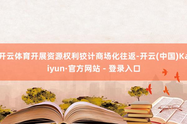 开云体育开展资源权利狡计商场化往返-开云(中国)Kaiyun·官方网站 - 登录入口