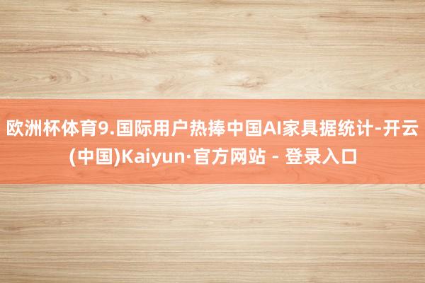 欧洲杯体育　　9.国际用户热捧中国AI家具　　据统计-开云(中国)Kaiyun·官方网站 - 登录入口
