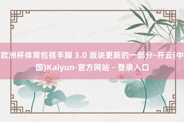 欧洲杯体育包括手脚 3.0 版块更新的一部分-开云(中国)Kaiyun·官方网站 - 登录入口