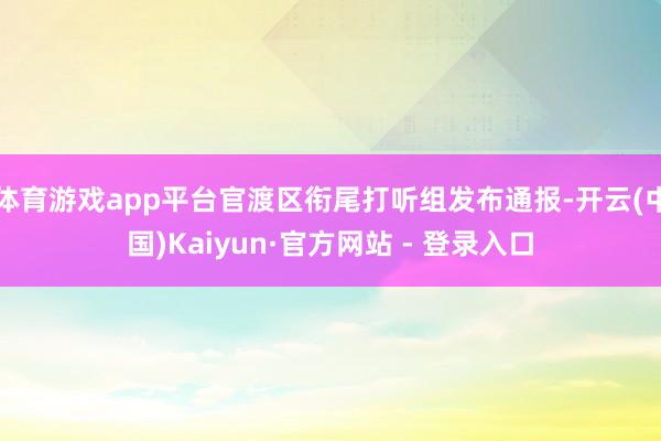 体育游戏app平台官渡区衔尾打听组发布通报-开云(中国)Kaiyun·官方网站 - 登录入口