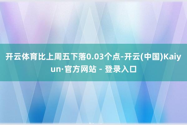 开云体育比上周五下落0.03个点-开云(中国)Kaiyun·官方网站 - 登录入口