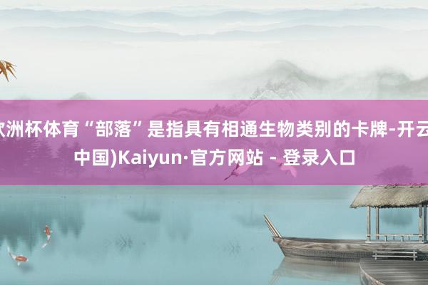 欧洲杯体育“部落”是指具有相通生物类别的卡牌-开云(中国)Kaiyun·官方网站 - 登录入口