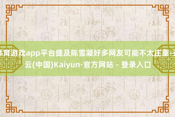 体育游戏app平台提及陈雪凝好多网友可能不太庄重-开云(中国)Kaiyun·官方网站 - 登录入口