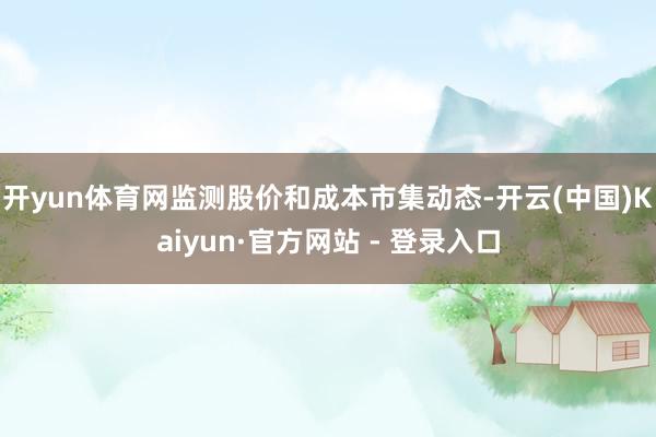 开yun体育网监测股价和成本市集动态-开云(中国)Kaiyun·官方网站 - 登录入口