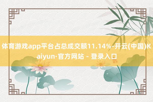 体育游戏app平台占总成交额11.14%-开云(中国)Kaiyun·官方网站 - 登录入口
