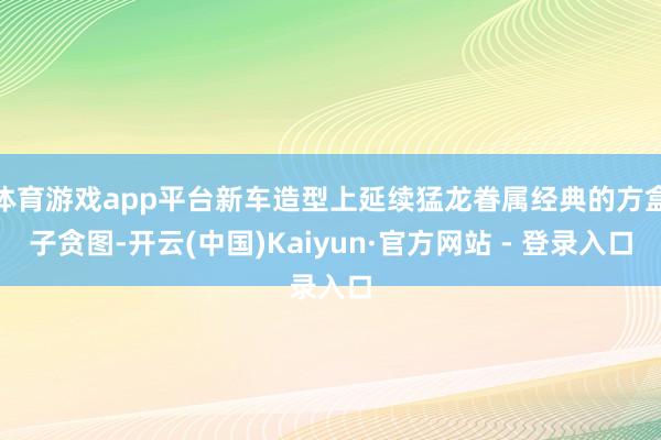 体育游戏app平台新车造型上延续猛龙眷属经典的方盒子贪图-开云(中国)Kaiyun·官方网站 - 登录入口