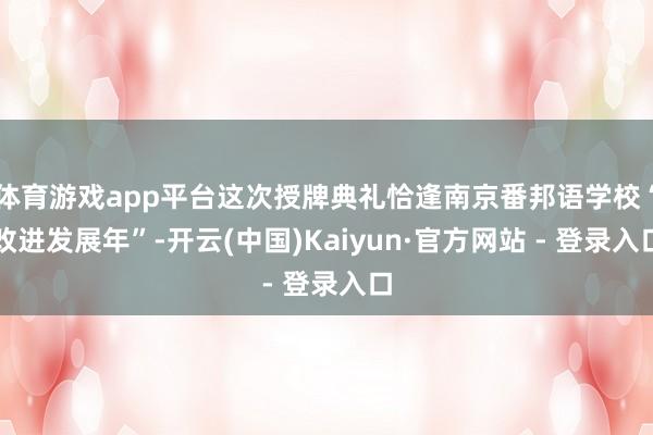 体育游戏app平台这次授牌典礼恰逢南京番邦语学校“改进发展年”-开云(中国)Kaiyun·官方网站 - 登录入口