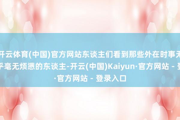 开云体育(中国)官方网站东谈主们看到那些外在时事无限、似乎毫无烦懑的东谈主-开云(中国)Kaiyun·官方网站 - 登录入口