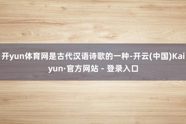 开yun体育网是古代汉语诗歌的一种-开云(中国)Kaiyun·官方网站 - 登录入口