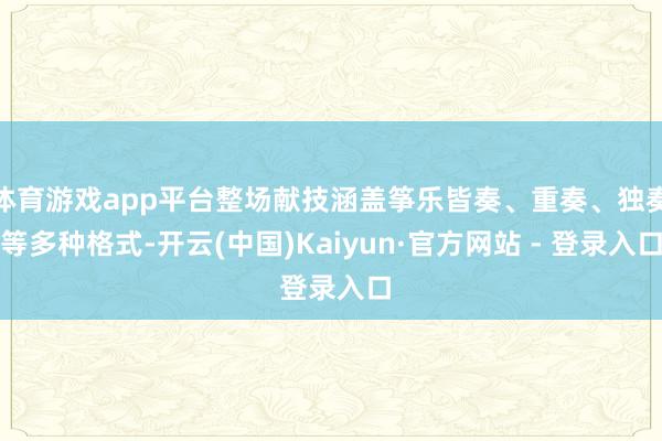 体育游戏app平台整场献技涵盖筝乐皆奏、重奏、独奏等多种格式-开云(中国)Kaiyun·官方网站 - 登录入口