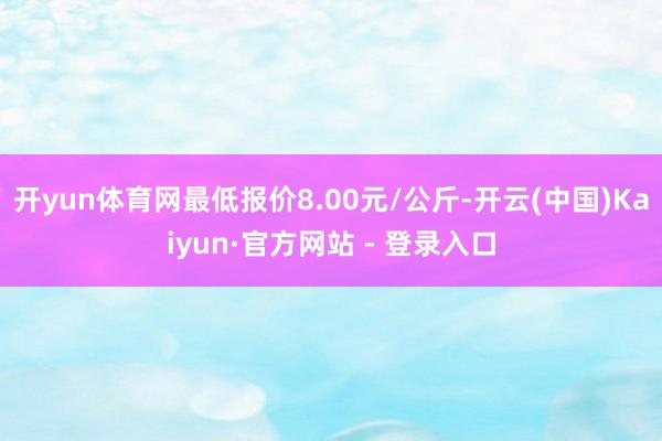 开yun体育网最低报价8.00元/公斤-开云(中国)Kaiyun·官方网站 - 登录入口