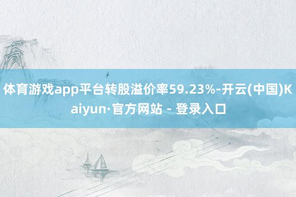 体育游戏app平台转股溢价率59.23%-开云(中国)Kaiyun·官方网站 - 登录入口