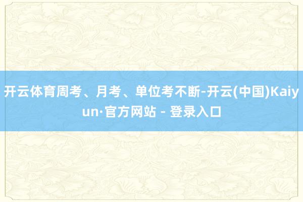 开云体育周考、月考、单位考不断-开云(中国)Kaiyun·官方网站 - 登录入口