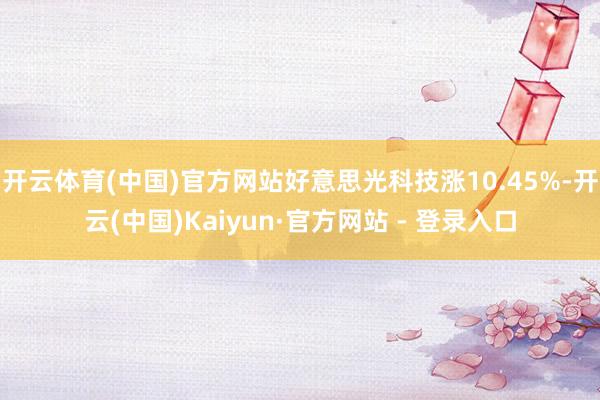 开云体育(中国)官方网站好意思光科技涨10.45%-开云(中国)Kaiyun·官方网站 - 登录入口