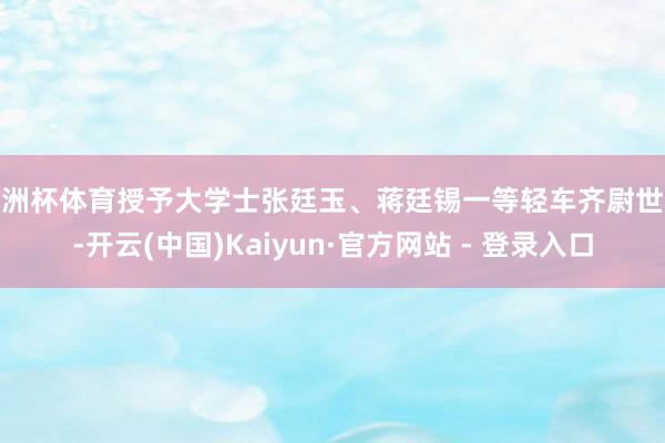 欧洲杯体育授予大学士张廷玉、蒋廷锡一等轻车齐尉世职-开云(中国)Kaiyun·官方网站 - 登录入口