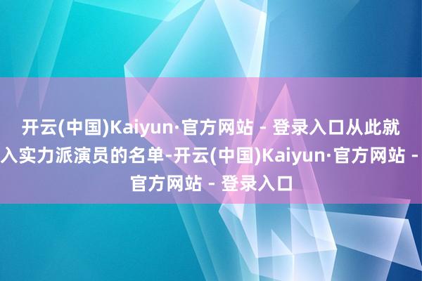 开云(中国)Kaiyun·官方网站 - 登录入口从此就被外界列入实力派演员的名单-开云(中国)Kaiyun·官方网站 - 登录入口