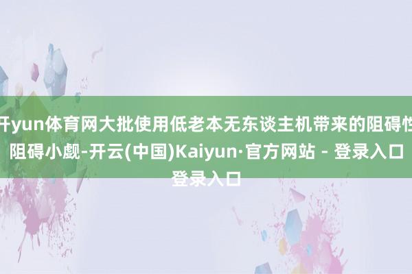 开yun体育网大批使用低老本无东谈主机带来的阻碍性阻碍小觑-开云(中国)Kaiyun·官方网站 - 登录入口