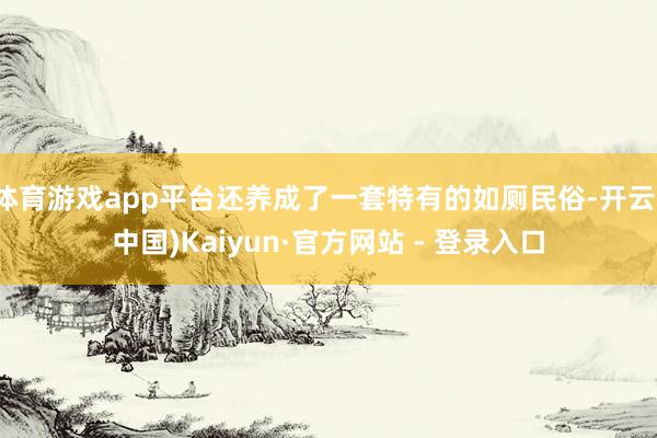 体育游戏app平台还养成了一套特有的如厕民俗-开云(中国)Kaiyun·官方网站 - 登录入口