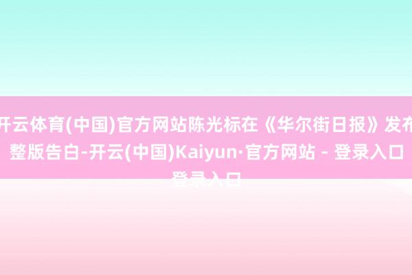 开云体育(中国)官方网站陈光标在《华尔街日报》发布整版告白-开云(中国)Kaiyun·官方网站 - 登录入口