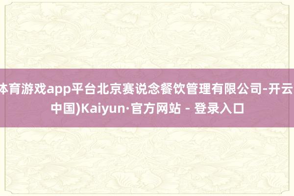 体育游戏app平台北京赛说念餐饮管理有限公司-开云(中国)Kaiyun·官方网站 - 登录入口