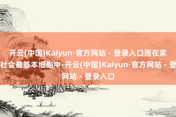 开云(中国)Kaiyun·官方网站 - 登录入口而在家庭这一社会最基本细胞中-开云(中国)Kaiyun·官方网站 - 登录入口