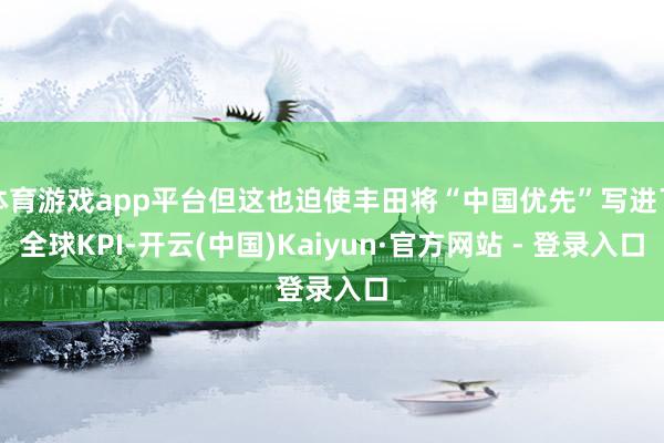 体育游戏app平台但这也迫使丰田将“中国优先”写进了全球KPI-开云(中国)Kaiyun·官方网站 - 登录入口