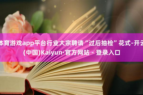 体育游戏app平台行业大宗聘请“过后抽检”花式-开云(中国)Kaiyun·官方网站 - 登录入口