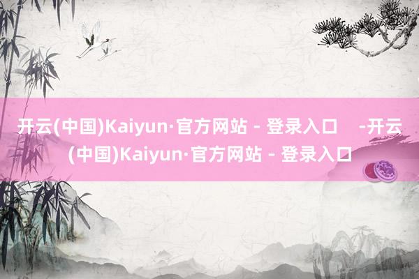 开云(中国)Kaiyun·官方网站 - 登录入口    -开云(中国)Kaiyun·官方网站 - 登录入口