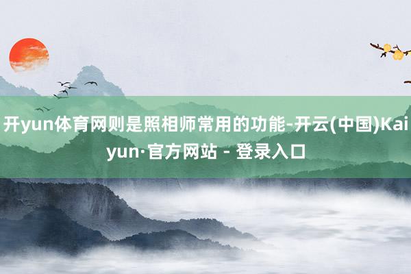 开yun体育网则是照相师常用的功能-开云(中国)Kaiyun·官方网站 - 登录入口